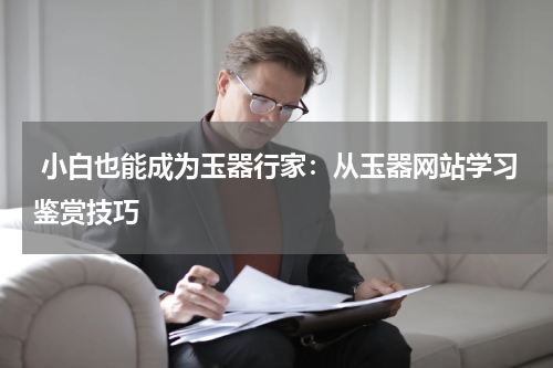  小白也能成为玉器行家：从玉器网站学习鉴赏技巧
