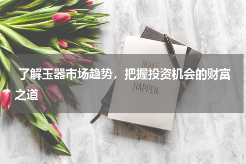 了解玉器市场趋势，把握投资机会的财富之道