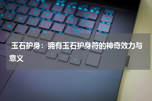  玉石护身：拥有玉石护身符的神奇效力与意义