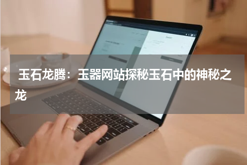  玉石龙腾：玉器网站探秘玉石中的神秘之龙
