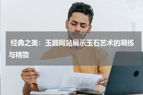  经典之美：玉器网站展示玉石艺术的凝练与精致