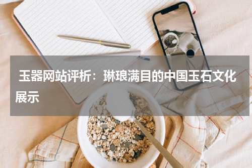  玉器网站评析：琳琅满目的中国玉石文化展示