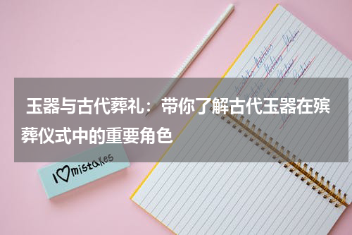 玉器与古代葬礼：带你了解古代玉器在殡葬仪式中的重要角色