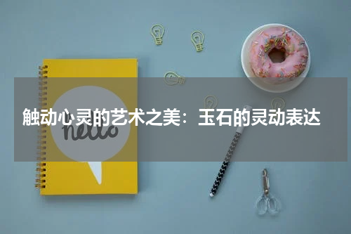  触动心灵的艺术之美：玉石的灵动表达