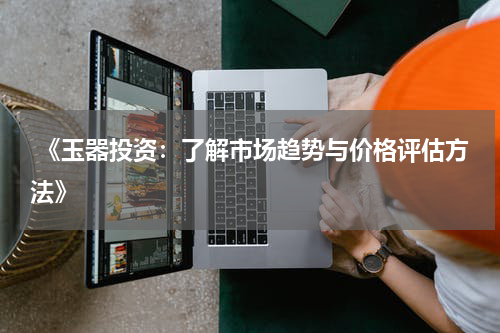  《玉器投资：了解市场趋势与价格评估方法》