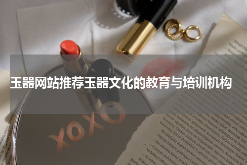  玉器网站推荐玉器文化的教育与培训机构