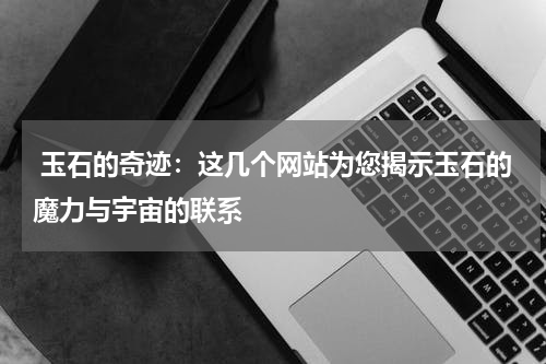  玉石的奇迹：这几个网站为您揭示玉石的魔力与宇宙的联系