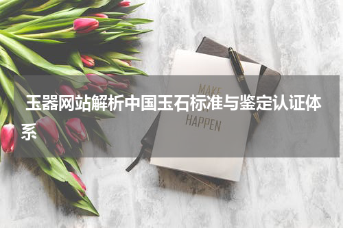  玉器网站解析中国玉石标准与鉴定认证体系