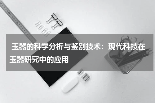  玉器的科学分析与鉴别技术：现代科技在玉器研究中的应用