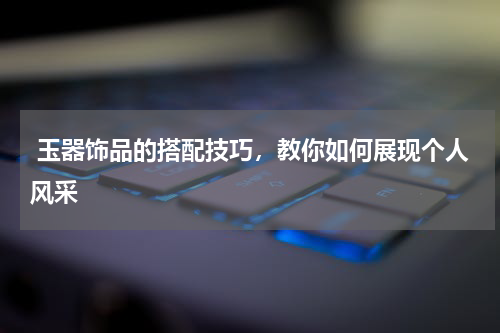  玉器饰品的搭配技巧，教你如何展现个人风采