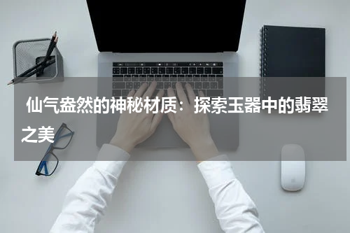  仙气盎然的神秘材质：探索玉器中的翡翠之美