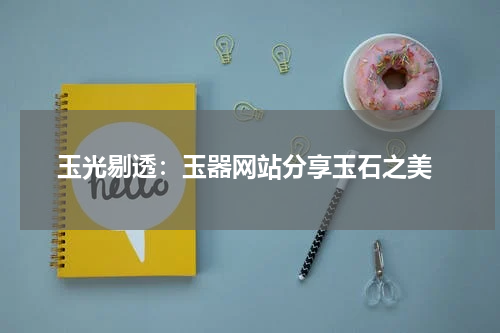  玉光剔透：玉器网站分享玉石之美