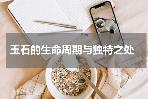  玉石的生命周期与独特之处
