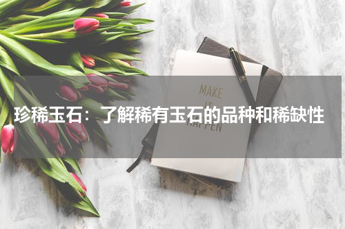  珍稀玉石：了解稀有玉石的品种和稀缺性