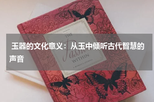  玉器的文化意义：从玉中倾听古代智慧的声音