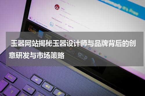  玉器网站揭秘玉器设计师与品牌背后的创意研发与市场策略