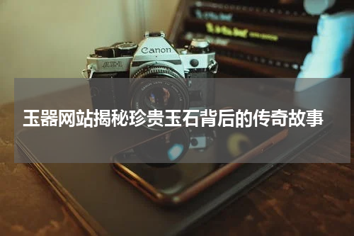  玉器网站揭秘珍贵玉石背后的传奇故事