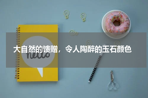 大自然的馈赠，令人陶醉的玉石颜色