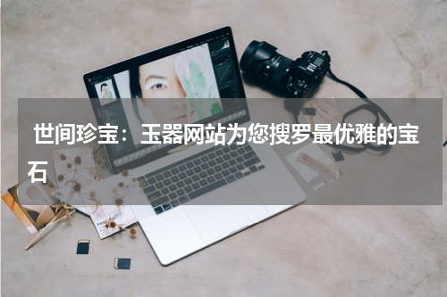  世间珍宝：玉器网站为您搜罗最优雅的宝石