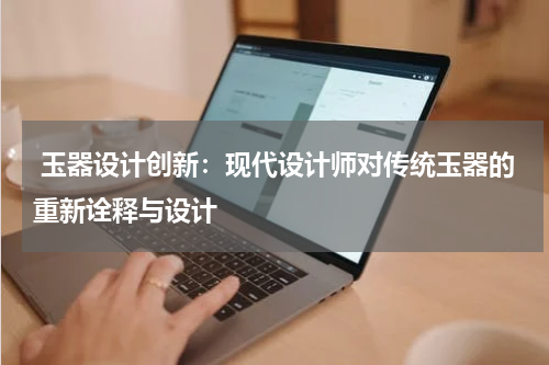  玉器设计创新：现代设计师对传统玉器的重新诠释与设计