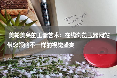  美轮美奂的玉器艺术：在线浏览玉器网站带您领略不一样的视觉盛宴