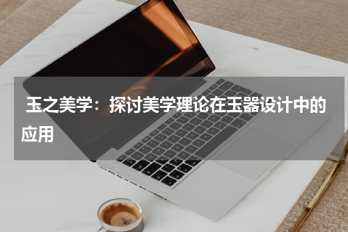  玉之美学：探讨美学理论在玉器设计中的应用