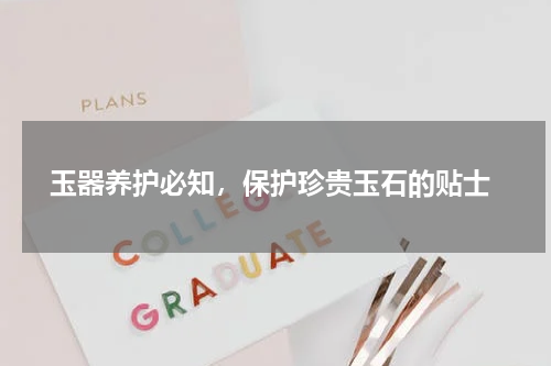  玉器养护必知，保护珍贵玉石的贴士