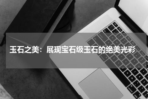  玉石之美：展现宝石级玉石的绝美光彩