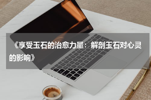  《享受玉石的治愈力量：解剖玉石对心灵的影响》