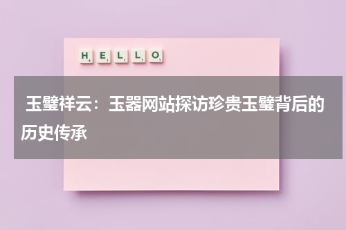  玉璧祥云：玉器网站探访珍贵玉璧背后的历史传承
