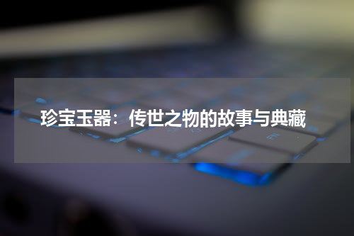  珍宝玉器：传世之物的故事与典藏