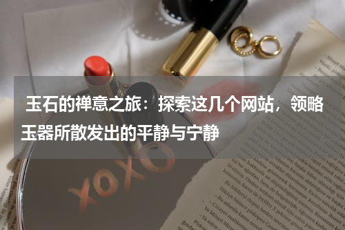  玉石的禅意之旅：探索这几个网站，领略玉器所散发出的平静与宁静