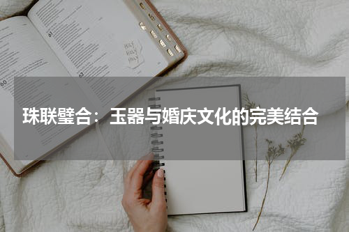  珠联璧合：玉器与婚庆文化的完美结合