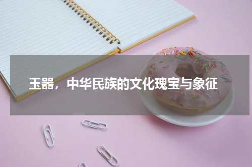  玉器，中华民族的文化瑰宝与象征