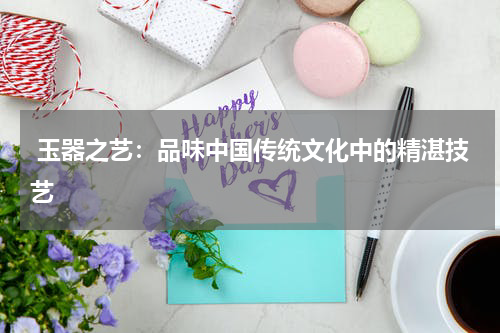  玉器之艺：品味中国传统文化中的精湛技艺