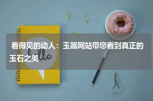  看得见的动人：玉器网站带您看到真正的玉石之美