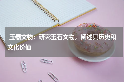  玉器文物：研究玉石文物，阐述其历史和文化价值