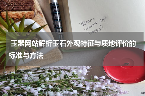  玉器网站解析玉石外观特征与质地评价的标准与方法