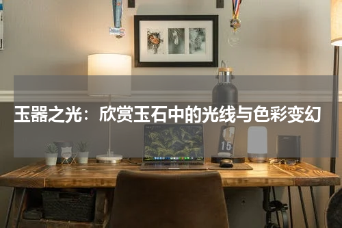  玉器之光：欣赏玉石中的光线与色彩变幻