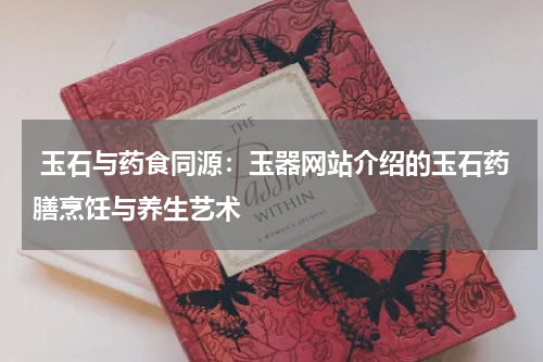  玉石与药食同源：玉器网站介绍的玉石药膳烹饪与养生艺术