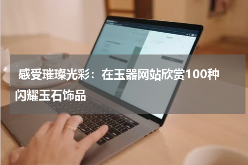  感受璀璨光彩：在玉器网站欣赏100种闪耀玉石饰品