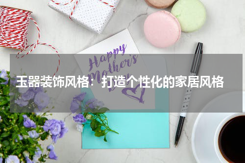  玉器装饰风格：打造个性化的家居风格