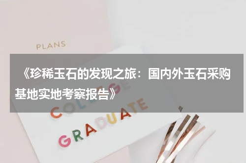  《珍稀玉石的发现之旅：国内外玉石采购基地实地考察报告》