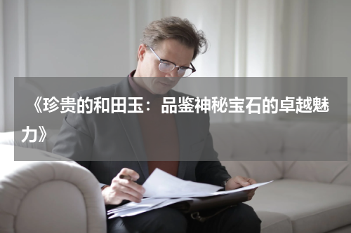  《珍贵的和田玉：品鉴神秘宝石的卓越魅力》