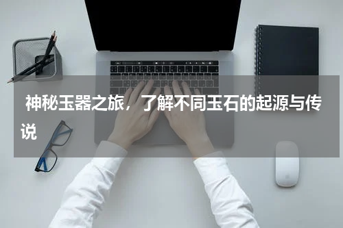  神秘玉器之旅，了解不同玉石的起源与传说
