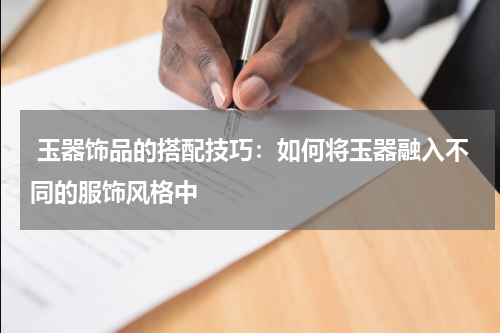  玉器饰品的搭配技巧：如何将玉器融入不同的服饰风格中
