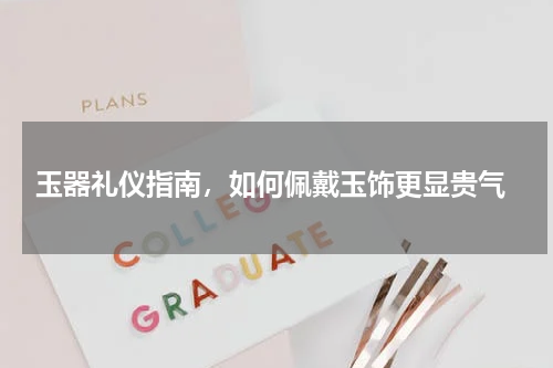  玉器礼仪指南，如何佩戴玉饰更显贵气