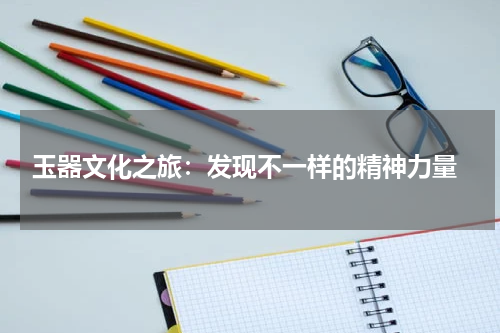  玉器文化之旅：发现不一样的精神力量