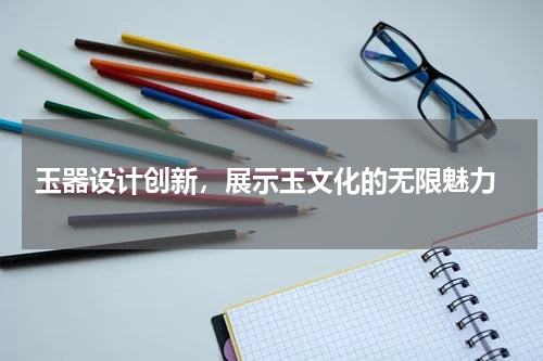  玉器设计创新，展示玉文化的无限魅力