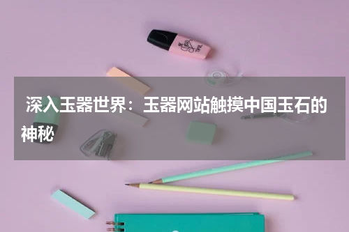  深入玉器世界：玉器网站触摸中国玉石的神秘